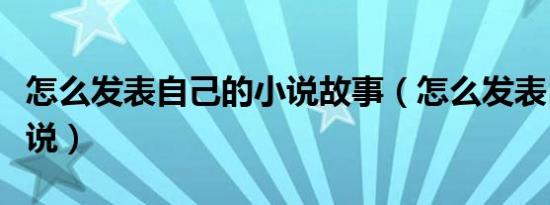 怎么发表自己的小说故事（怎么发表自己的小说）