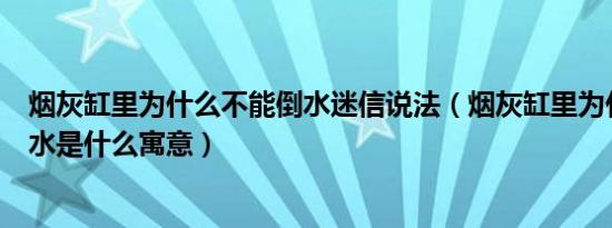 烟灰缸里为什么不能倒水迷信说法（烟灰缸里为什么不能倒水是什么寓意）