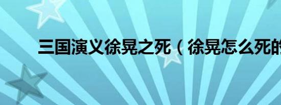 三国演义徐晃之死（徐晃怎么死的）