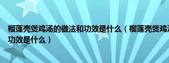 榴莲壳煲鸡汤的做法和功效是什么（榴莲壳煲鸡汤的做法和功效是什么）