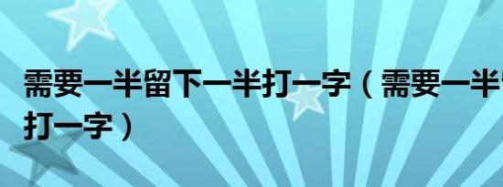 需要一半留下一半打一字（需要一半留下一半打一字）