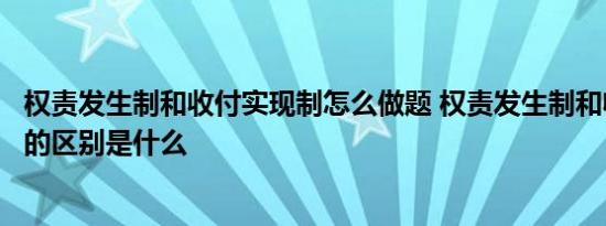 权责发生制和收付实现制怎么做题 权责发生制和收付实现制的区别是什么 