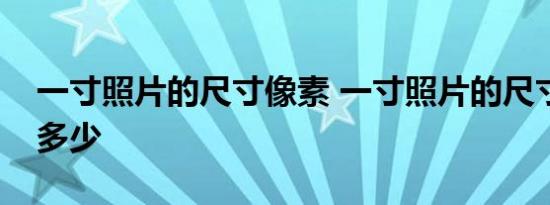 一寸照片的尺寸像素 一寸照片的尺寸像素是多少 