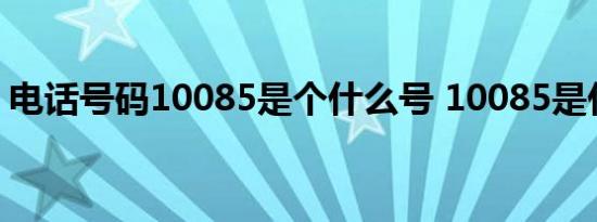 电话号码10085是个什么号 10085是什么号 