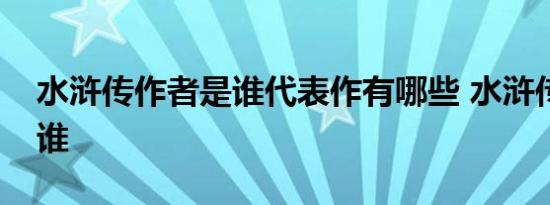 水浒传作者是谁代表作有哪些 水浒传作者是谁 