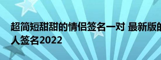 超简短甜甜的情侣签名一对 最新版的情侣双人签名2022