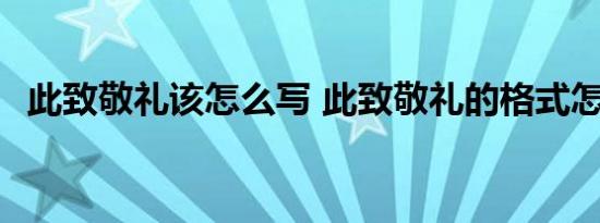 此致敬礼该怎么写 此致敬礼的格式怎么写 