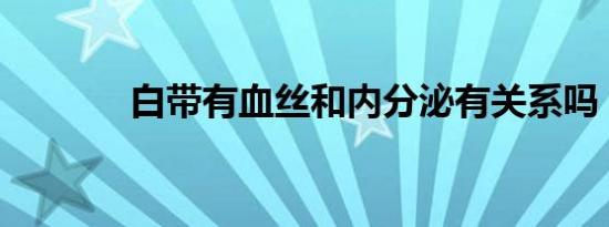 白带有血丝和内分泌有关系吗