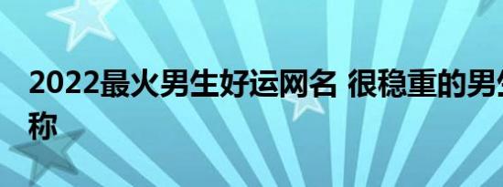 2022最火男生好运网名 很稳重的男生好运昵称