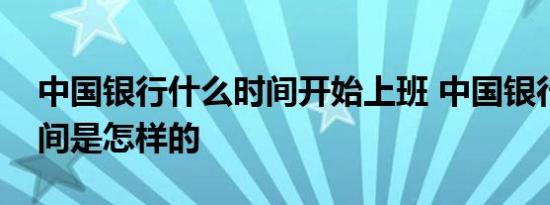 中国银行什么时间开始上班 中国银行上班时间是怎样的 