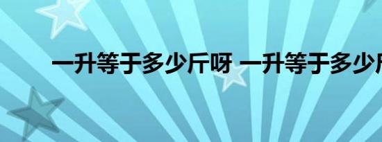 一升等于多少斤呀 一升等于多少斤 