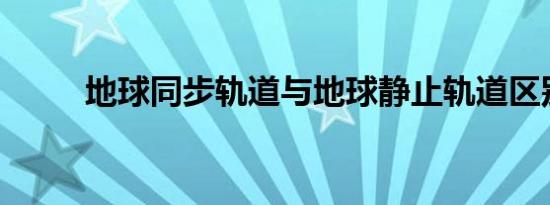 地球同步轨道与地球静止轨道区别