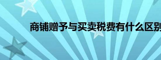 商铺赠予与买卖税费有什么区别