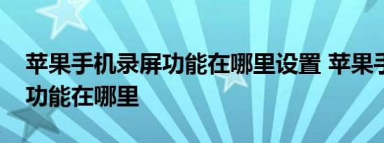 苹果手机录屏功能在哪里设置 苹果手机录屏功能在哪里 