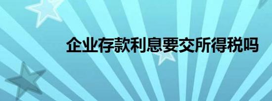 企业存款利息要交所得税吗