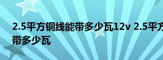 2.5平方铜线能带多少瓦12v 2.5平方铜线能带多少瓦 