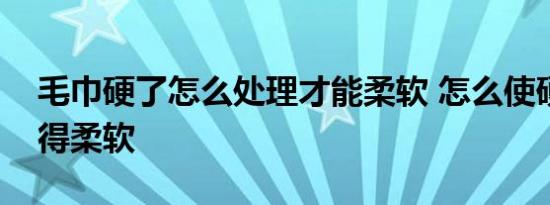 毛巾硬了怎么处理才能柔软 怎么使硬毛巾变得柔软 