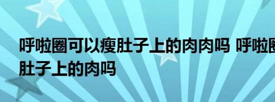 呼啦圈可以瘦肚子上的肉肉吗 呼啦圈可以瘦肚子上的肉吗 