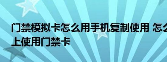 门禁模拟卡怎么用手机复制使用 怎么在手机上使用门禁卡 