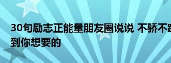 30句励志正能量朋友圈说说 不骄不躁你会遇到你想要的