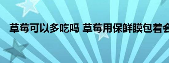 草莓可以多吃吗 草莓用保鲜膜包着会坏吗