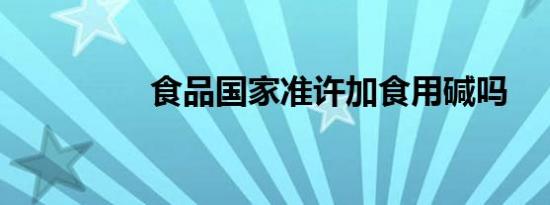 食品国家准许加食用碱吗