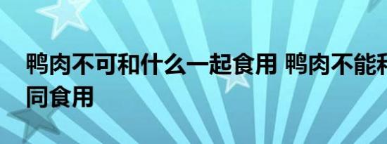 鸭肉不可和什么一起食用 鸭肉不能和什么共同食用 