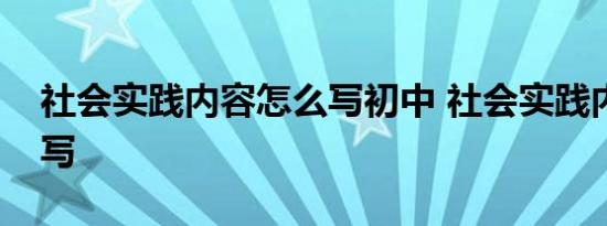 社会实践内容怎么写初中 社会实践内容怎么写 