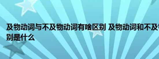 及物动词与不及物动词有啥区别 及物动词和不及物动词的区别是什么 