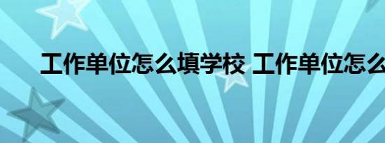 工作单位怎么填学校 工作单位怎么填 