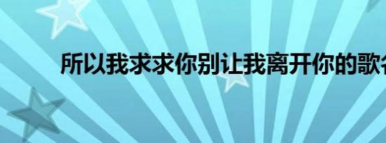 所以我求求你别让我离开你的歌名