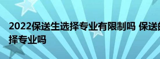 2022保送生选择专业有限制吗 保送的不能选择专业吗