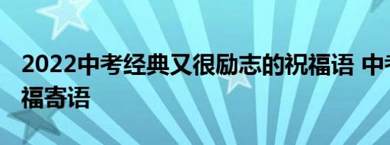 2022中考经典又很励志的祝福语 中考励志祝福寄语