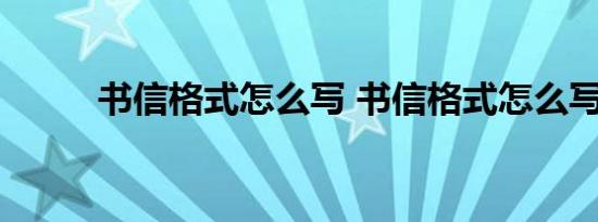 书信格式怎么写 书信格式怎么写 