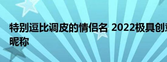 特别逗比调皮的情侣名 2022极具创意的情侣昵称