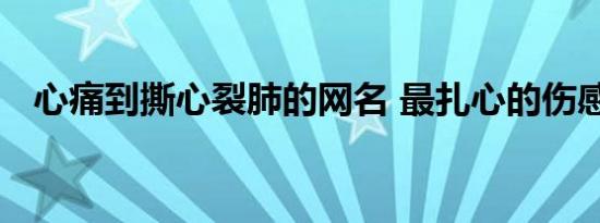 心痛到撕心裂肺的网名 最扎心的伤感昵称