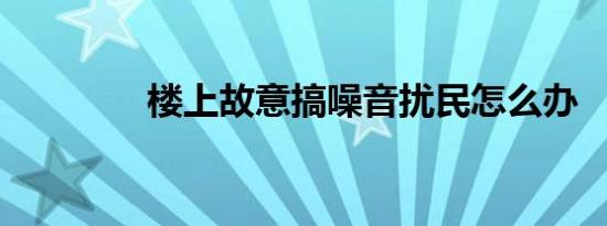 楼上故意搞噪音扰民怎么办