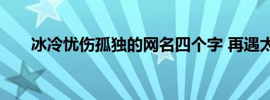 冰冷忧伤孤独的网名四个字 再遇太难