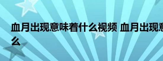 血月出现意味着什么视频 血月出现意味着什么 