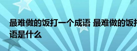 最难做的饭打一个成语 最难做的饭打一个成语是什么 