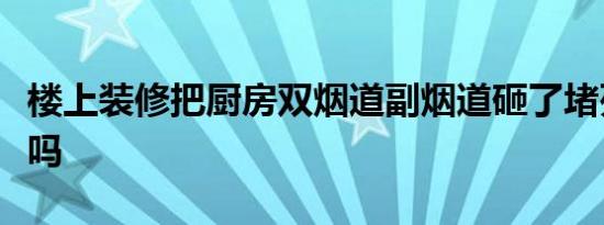 楼上装修把厨房双烟道副烟道砸了堵死了合理吗