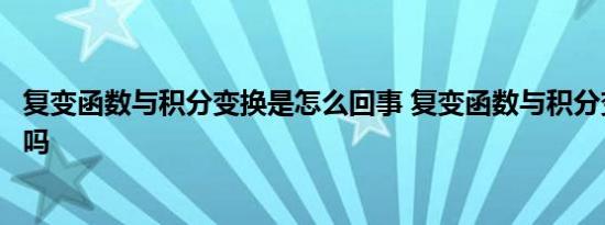 复变函数与积分变换是怎么回事 复变函数与积分变换有联系吗 