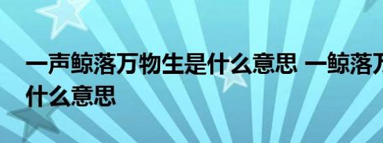 一声鲸落万物生是什么意思 一鲸落万物生是什么意思 