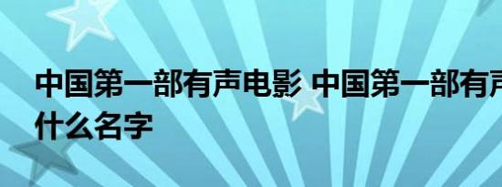 中国第一部有声电影 中国第一部有声电影叫什么名字 