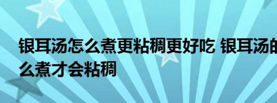 银耳汤怎么煮更粘稠更好吃 银耳汤的做法怎么煮才会粘稠 