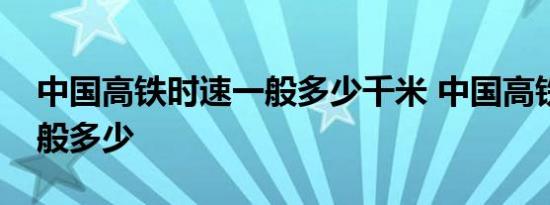 中国高铁时速一般多少千米 中国高铁时速一般多少 