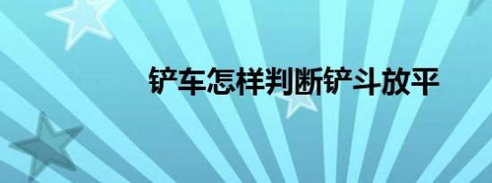 铲车怎样判断铲斗放平