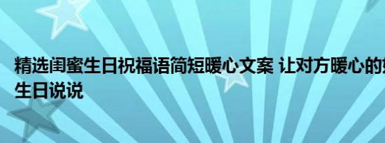 精选闺蜜生日祝福语简短暖心文案 让对方暖心的好听的闺蜜生日说说