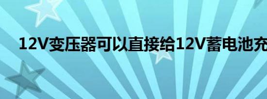 12V变压器可以直接给12V蓄电池充电吗