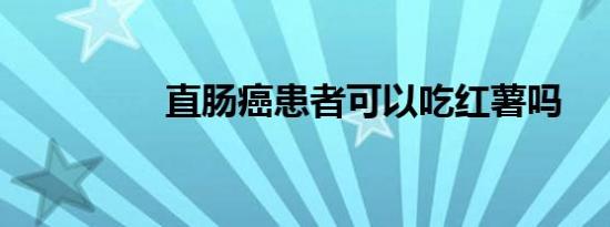 直肠癌患者可以吃红薯吗